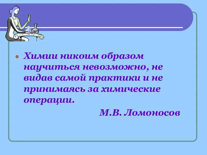 Химии никоим образом научиться невозможно, не видав самой практики и не