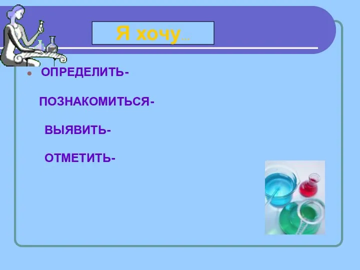 ОПРЕДЕЛИТЬ- ПОЗНАКОМИТЬСЯ- ВЫЯВИТЬ- ОТМЕТИТЬ- Я хочу…