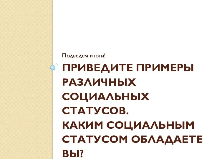 ПРИВЕДИТЕ ПРИМЕРЫ РАЗЛИЧНЫХ СОЦИАЛЬНЫХ СТАТУСОВ. КАКИМ СОЦИАЛЬНЫМ СТАТУСОМ ОБЛАДАЕТЕ ВЫ? Подведем итоги!