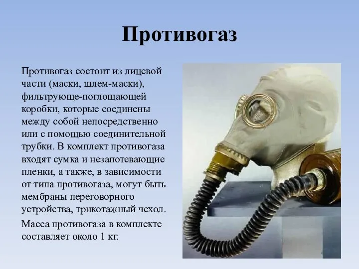 Противогаз Противогаз состоит из лицевой части (маски, шлем-маски), фильтрующе-поглощающей коробки, которые