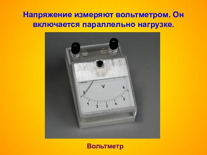 Напряжение измеряют вольтметром. Он включается параллельно нагрузке. Вольтметр