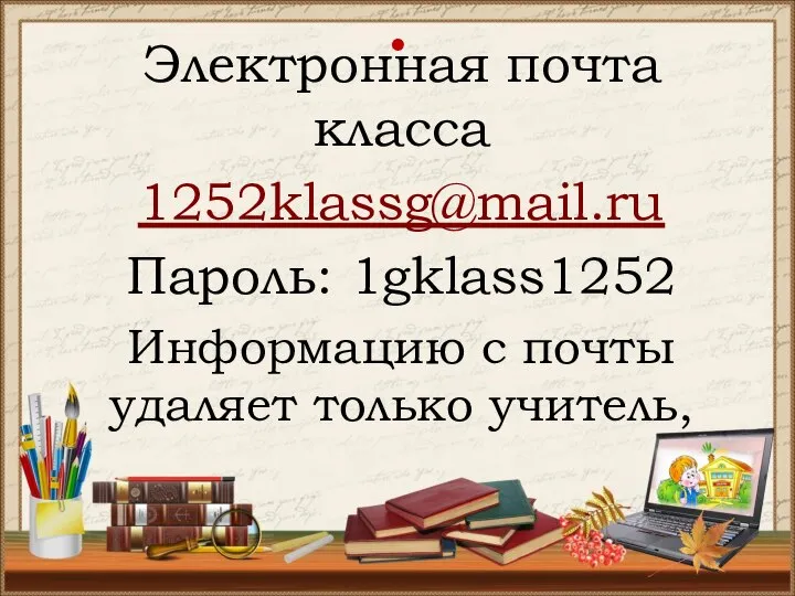 . Электронная почта класса 1252klassg@mail.ru Пароль: 1gklass1252 Информацию с почты удаляет только учитель,