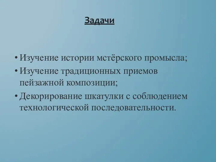 Изучение истории мстёрского промысла; Изучение традиционных приемов пейзажной композиции; Декорирование шкатулки с соблюдением технологической последовательности. Задачи