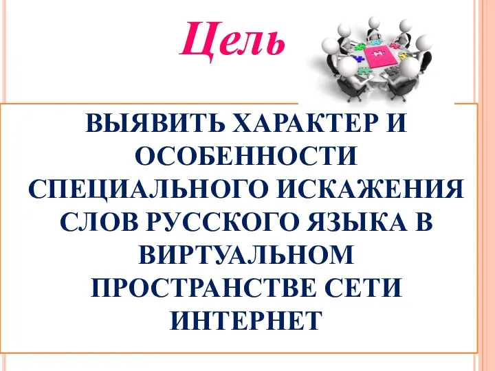 Цель ВЫЯВИТЬ ХАРАКТЕР И ОСОБЕННОСТИ СПЕЦИАЛЬНОГО ИСКАЖЕНИЯ СЛОВ РУССКОГО ЯЗЫКА В ВИРТУАЛЬНОМ ПРОСТРАНСТВЕ СЕТИ ИНТЕРНЕТ