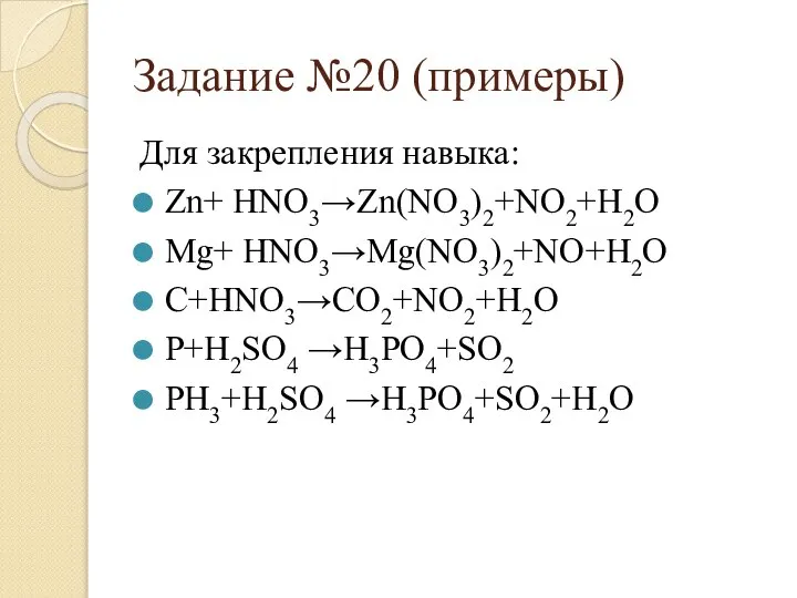 Задание №20 (примеры) Для закрепления навыка: Zn+ HNO3→Zn(NO3)2+NO2+H2O Mg+ HNO3→Mg(NO3)2+NO+H2O C+HNO3→CO2+NO2+H2O P+H2SO4 →H3PO4+SO2 PH3+H2SO4 →H3PO4+SO2+H2O
