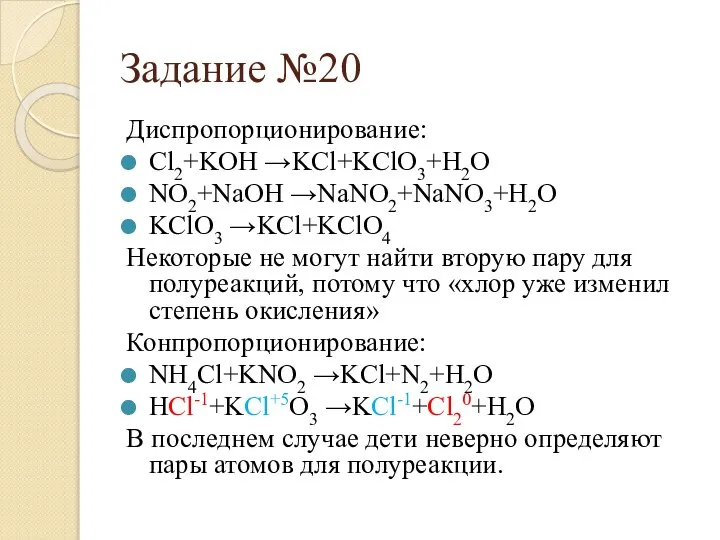 Задание №20 Диспропорционирование: Cl2+KOH →KCl+KClO3+H2O NO2+NaOH →NaNO2+NaNO3+H2O KClO3 →KCl+KClO4 Некоторые не