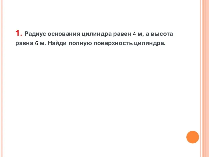 1. Радиус основания цилиндра равен 4 м, а высота равна 6 м. Найди полную поверхность цилиндра.