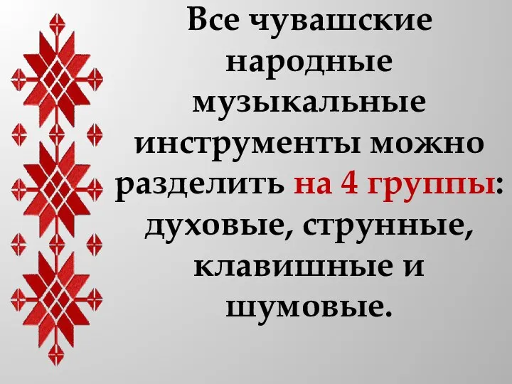 Все чувашские народные музыкальные инструменты можно разделить на 4 группы: духовые, струнные, клавишные и шумовые.