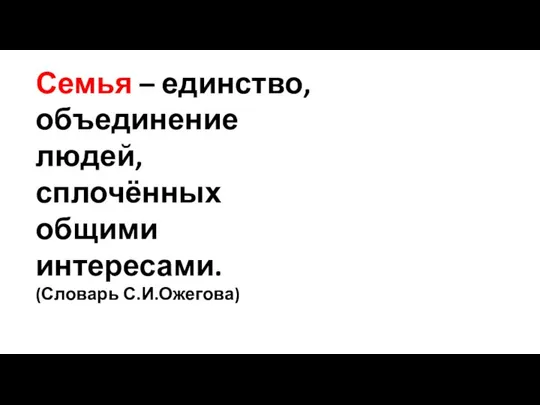 Семья – единство, объединение людей, сплочённых общими интересами. (Словарь С.И.Ожегова)