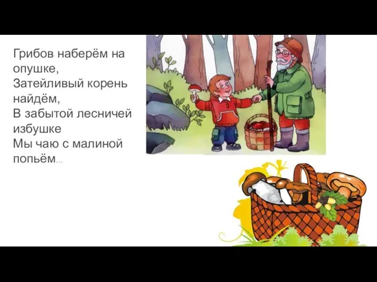 Грибов наберём на опушке, Затейливый корень найдём, В забытой лесничей избушке Мы чаю с малиной попьём…