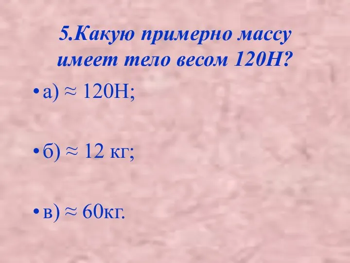 5.Какую примерно массу имеет тело весом 120Н? а) ≈ 120Н; б)