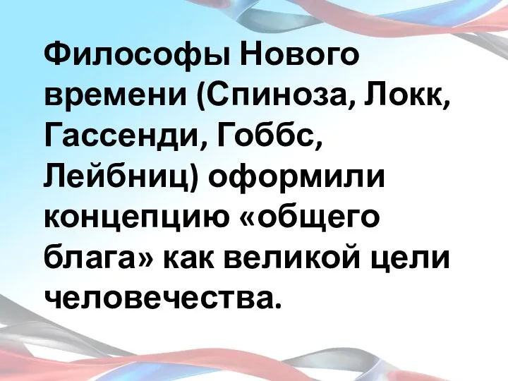 Философы Нового времени (Спиноза, Локк, Гассенди, Гоббс, Лейбниц) оформили концепцию «общего блага» как великой цели человечества.