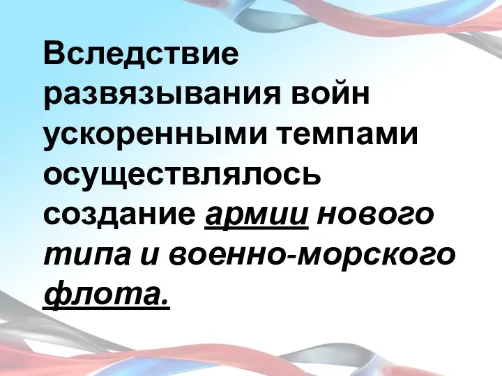 Вследствие развязывания войн ускоренными темпами осуществлялось создание армии нового типа и военно-морского флота.