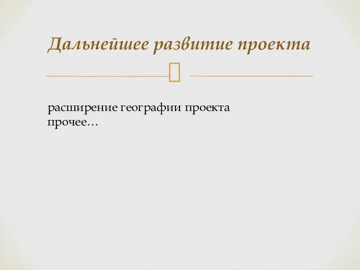 Дальнейшее развитие проекта расширение географии проекта прочее…