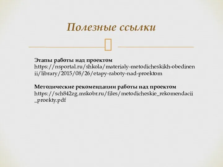 Полезные ссылки Этапы работы над проектом https://nsportal.ru/shkola/materialy-metodicheskikh-obedinenii/library/2015/08/26/etapy-raboty-nad-proektom Методические рекомендации работы над проектом https://sch842zg.mskobr.ru/files/metodicheskie_rekomendacii_proekty.pdf