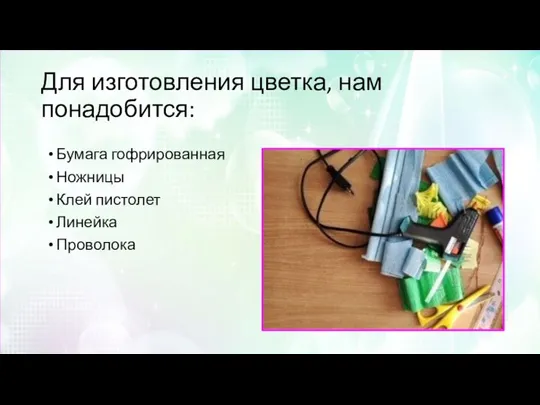 Для изготовления цветка, нам понадобится: Бумага гофрированная Ножницы Клей пистолет Линейка Проволока