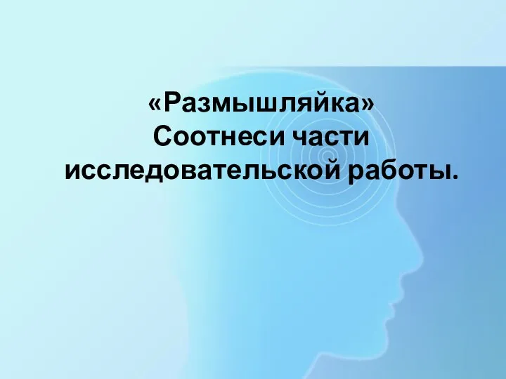 «Размышляйка» Соотнеси части исследовательской работы.