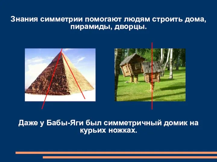 Знания симметрии помогают людям строить дома, пирамиды, дворцы. Даже у Бабы-Яги