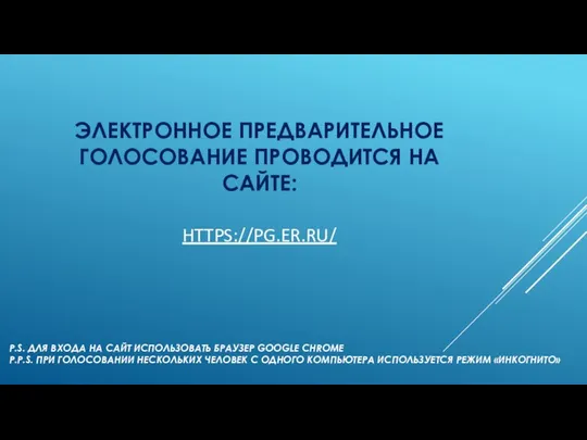 ЭЛЕКТРОННОЕ ПРЕДВАРИТЕЛЬНОЕ ГОЛОСОВАНИЕ ПРОВОДИТСЯ НА САЙТЕ: HTTPS://PG.ER.RU/ P.S. ДЛЯ ВХОДА НА