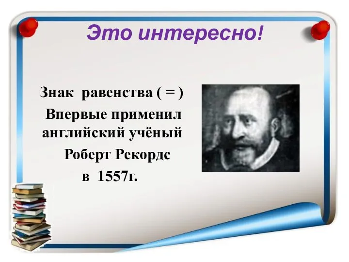 Это интересно! Знак равенства ( = ) Впервые применил английский учёный Роберт Рекордс в 1557г.