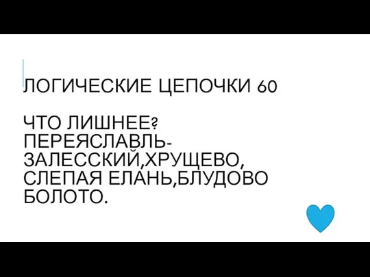 ЛОГИЧЕСКИЕ ЦЕПОЧКИ 60 ЧТО ЛИШНЕЕ? ПЕРЕЯСЛАВЛЬ-ЗАЛЕССКИЙ,ХРУЩЕВО,СЛЕПАЯ ЕЛАНЬ,БЛУДОВО БОЛОТО.