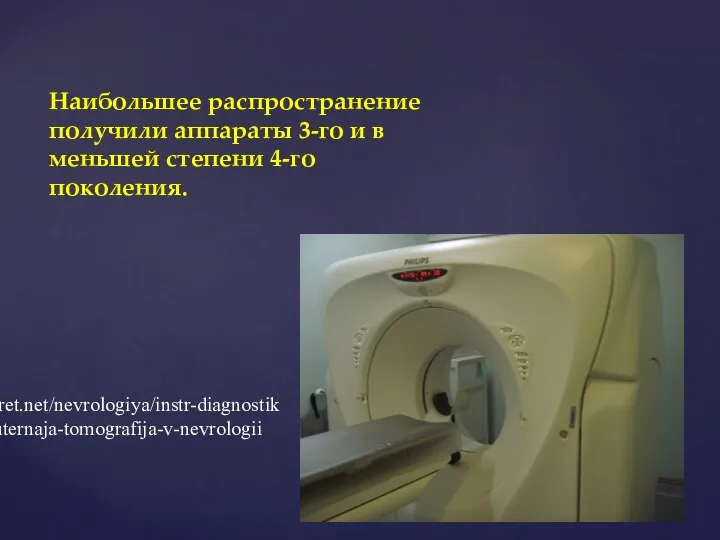 Наибольшее распространение получили аппараты 3-го и в меньшей степени 4-го поколения. http://medsecret.net/nevrologiya/instr-diagnostika/478-kompjuternaja-tomografija-v-nevrologii