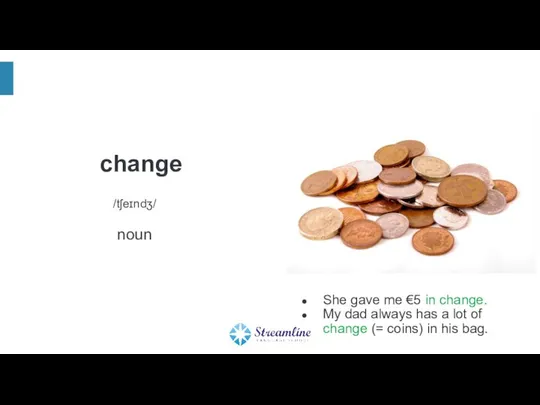 change /tʃeɪndʒ/ noun She gave me €5 in change. My dad