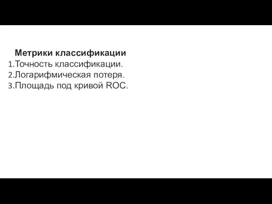 Метрики классификации Точность классификации. Логарифмическая потеря. Площадь под кривой ROC.