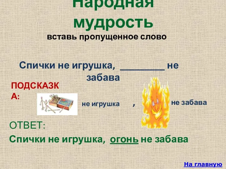 Спички не игрушка, _________ не забава На главную Народная мудрость ОТВЕТ: