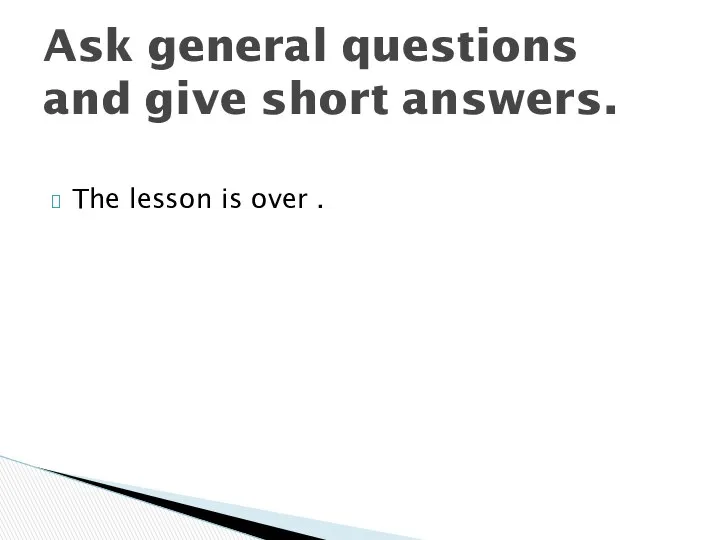 The lesson is over . Ask general questions and give short answers.