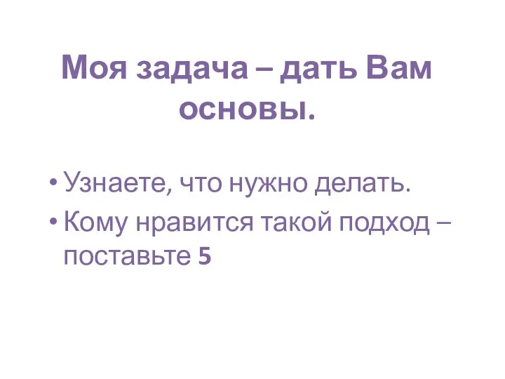 Моя задача – дать Вам основы. Узнаете, что нужно делать. Кому