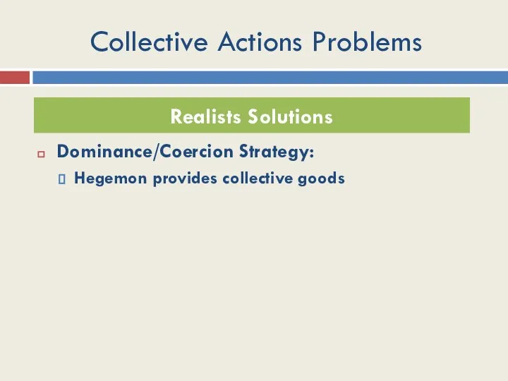 Collective Actions Problems Dominance/Coercion Strategy: Hegemon provides collective goods Realists Solutions