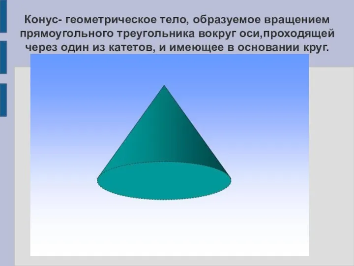 Конус- геометрическое тело, образуемое вращением прямоугольного треугольника вокруг оси,проходящей через один