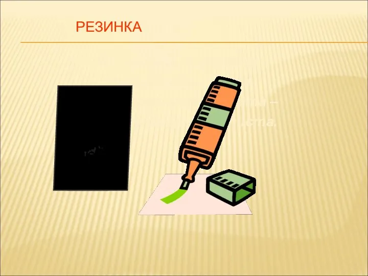 РЕЗИНКА Я – ластик, я, резинка, Чумазенькая спинка. Но совесть у