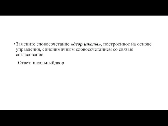 Замените словосочетание «двор школы», построенное на основе управления, синонимичным словосочетанием со связью согласование Ответ: школьныйдвор