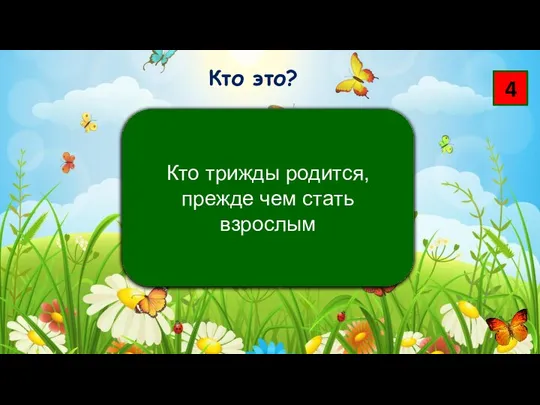 4 Кто трижды родится, прежде чем стать взрослым Кто это?