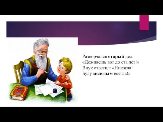 Разворчался старый дед: «Доживешь вот до ста лет!» Внук ответил: «Никогда! Буду молодым всегда!»