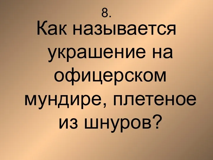 8. Как называется украшение на офицерском мундире, плетеное из шнуров?