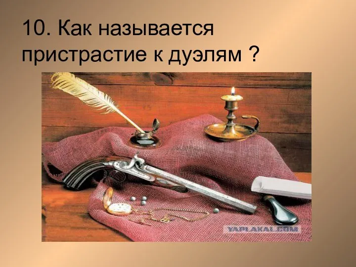 10. Как называется пристрастие к дуэлям ?