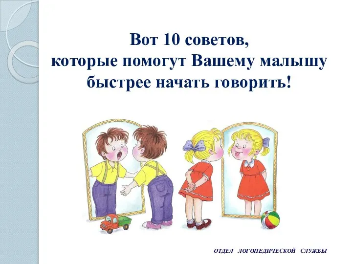 ОТДЕЛ ЛОГОПЕДИЧЕСКОЙ СЛУЖБЫ Вот 10 советов, которые помогут Вашему малышу быстрее начать говорить!