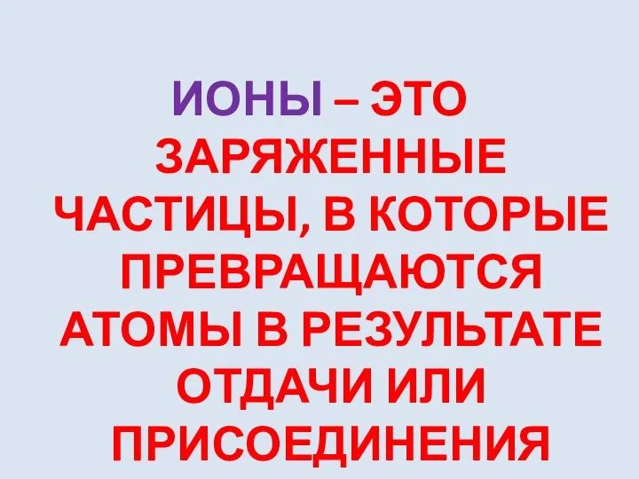 ИОНЫ – ЭТО ЗАРЯЖЕННЫЕ ЧАСТИЦЫ, В КОТОРЫЕ ПРЕВРАЩАЮТСЯ АТОМЫ В РЕЗУЛЬТАТЕ ОТДАЧИ ИЛИ ПРИСОЕДИНЕНИЯ ЭЛЕКТРОНОВ.