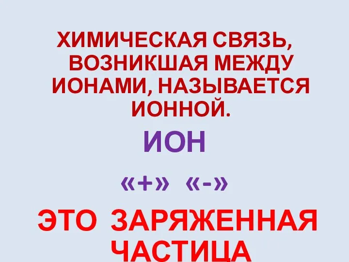 ХИМИЧЕСКАЯ СВЯЗЬ, ВОЗНИКШАЯ МЕЖДУ ИОНАМИ, НАЗЫВАЕТСЯ ИОННОЙ. ИОН «+» «-» ЭТО ЗАРЯЖЕННАЯ ЧАСТИЦА