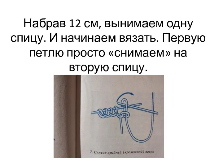 Набрав 12 см, вынимаем одну спицу. И начинаем вязать. Первую петлю просто «снимаем» на вторую спицу.