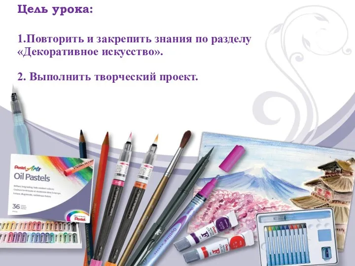 Цель урока: 1.Повторить и закрепить знания по разделу «Декоративное искусство». 2. Выполнить творческий проект.