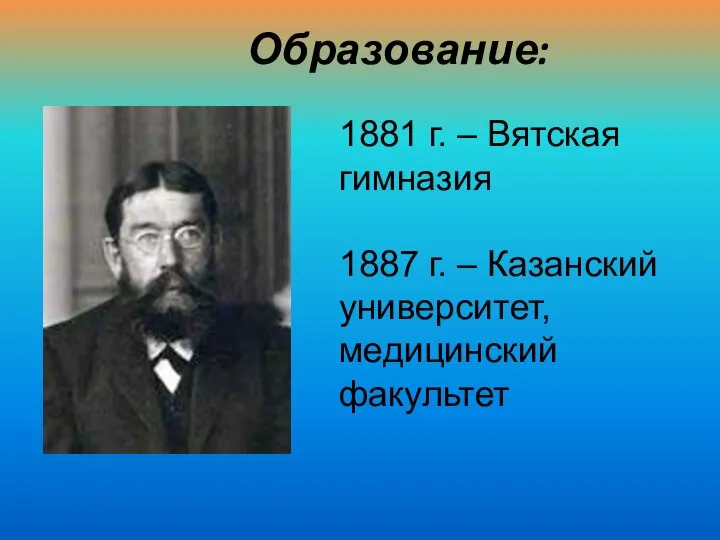 Образование: 1881 г. – Вятская гимназия 1887 г. – Казанский университет, медицинский факультет