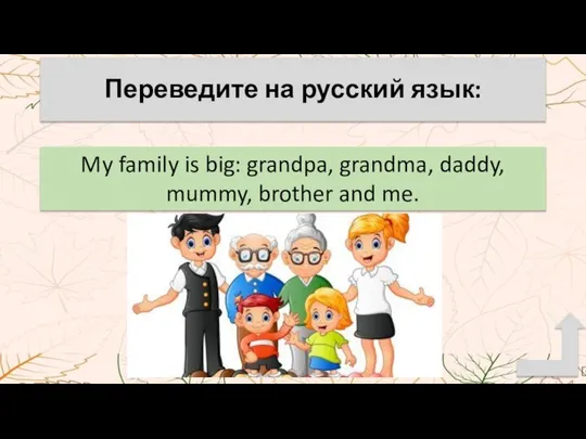 My family is big: grandpa, grandma, daddy, mummy, brother and me. Переведите на русский язык: