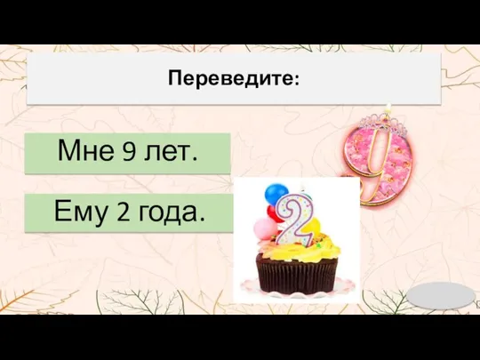 Переведите: Мне 9 лет. Ему 2 года.