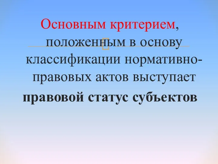 Основным критерием, положенным в основу классификации нормативно-правовых актов выступает правовой статус субъектов