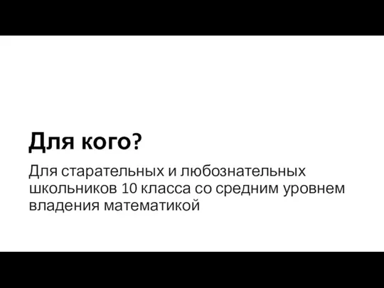 Для кого? Для старательных и любознательных школьников 10 класса со средним уровнем владения математикой