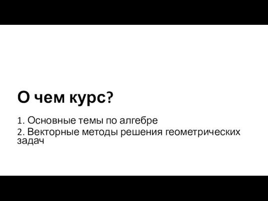 О чем курс? 1. Основные темы по алгебре 2. Векторные методы решения геометрических задач